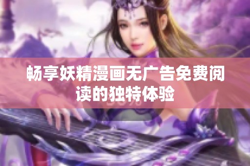畅享妖精漫画无广告免费阅读的独特体验