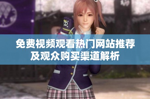 免费视频观看热门网站推荐及观众购买渠道解析