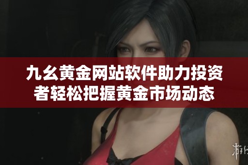 九幺黄金网站软件助力投资者轻松把握黄金市场动态