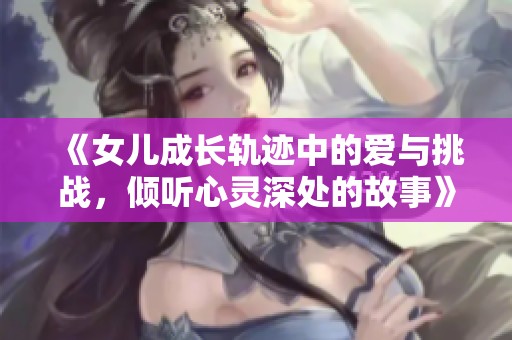 《女儿成长轨迹中的爱与挑战，倾听心灵深处的故事》