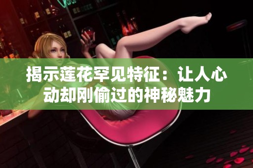 揭示莲花罕见特征：让人心动却刚偷过的神秘魅力