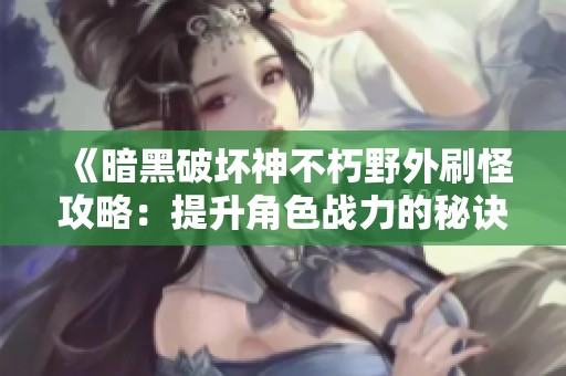 《暗黑破坏神不朽野外刷怪攻略：提升角色战力的秘诀与技巧》