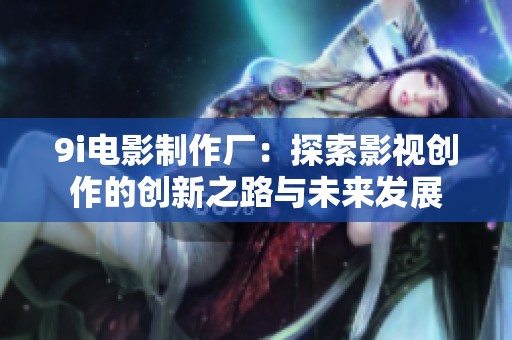 9i电影制作厂：探索影视创作的创新之路与未来发展