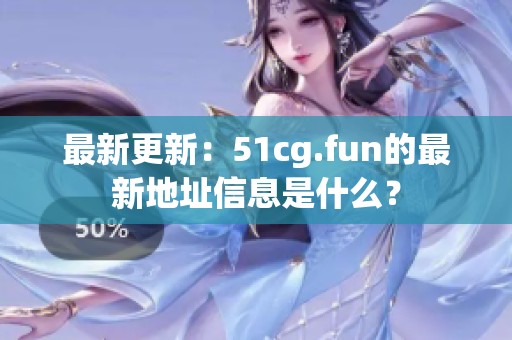 最新更新：51cg.fun的最新地址信息是什么？