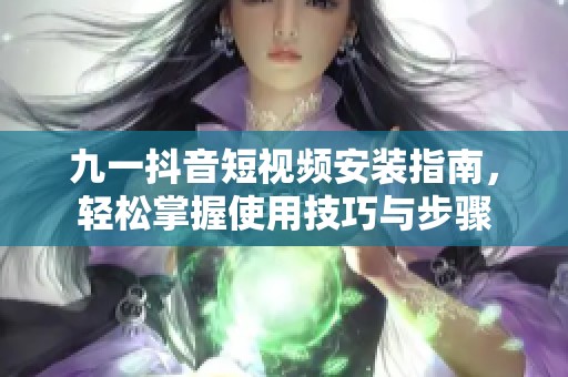 九一抖音短视频安装指南，轻松掌握使用技巧与步骤