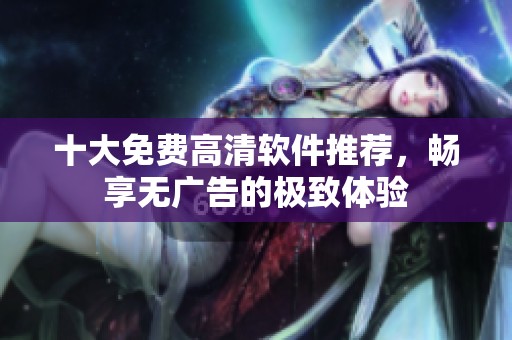 十大免费高清软件推荐，畅享无广告的极致体验