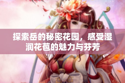 探索岳的秘密花园，感受湿润花苞的魅力与芬芳