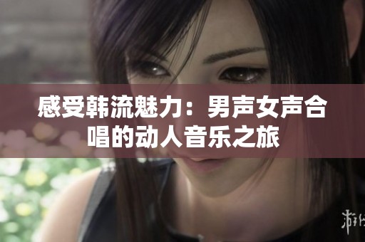 感受韩流魅力：男声女声合唱的动人音乐之旅