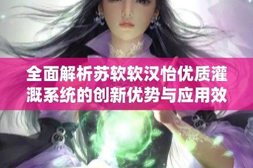 全面解析苏软软汉怡优质灌溉系统的创新优势与应用效果