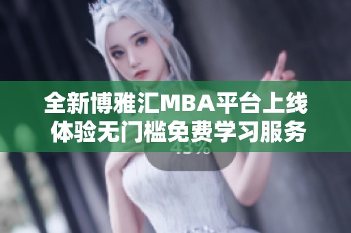 全新博雅汇MBA平台上线 体验无门槛免费学习服务