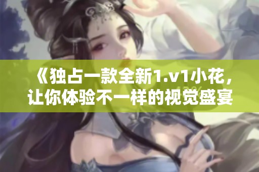 《独占一款全新1.v1小花，让你体验不一样的视觉盛宴》