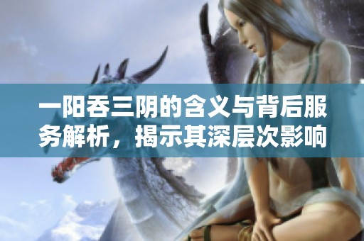 一阳吞三阴的含义与背后服务解析，揭示其深层次影响