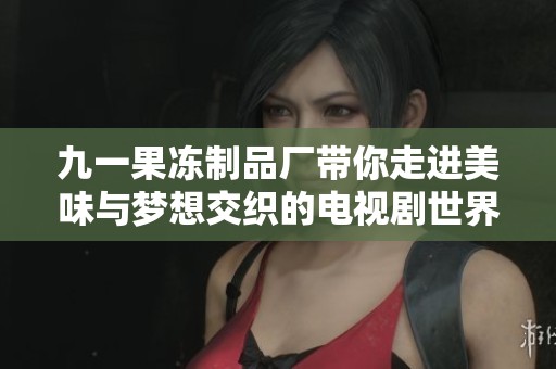 九一果冻制品厂带你走进美味与梦想交织的电视剧世界