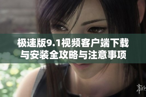 极速版9.1视频客户端下载与安装全攻略与注意事项