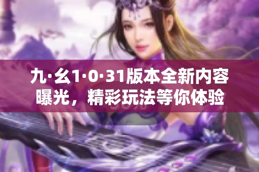 九·幺1·0·31版本全新内容曝光，精彩玩法等你体验