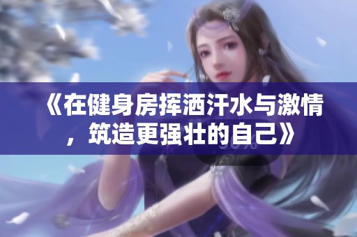 《在健身房挥洒汗水与激情，筑造更强壮的自己》