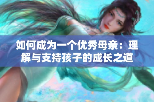 如何成为一个优秀母亲：理解与支持孩子的成长之道