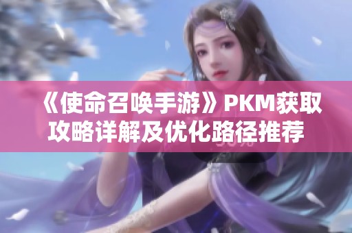 《使命召唤手游》PKM获取攻略详解及优化路径推荐