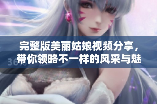 完整版美丽姑娘视频分享，带你领略不一样的风采与魅力