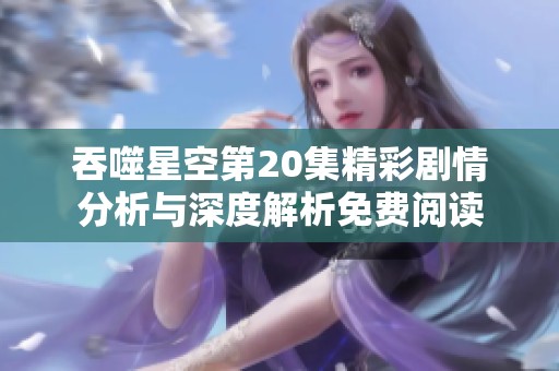 吞噬星空第20集精彩剧情分析与深度解析免费阅读