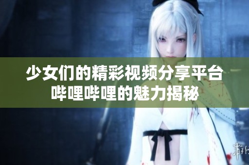 少女们的精彩视频分享平台哔哩哔哩的魅力揭秘