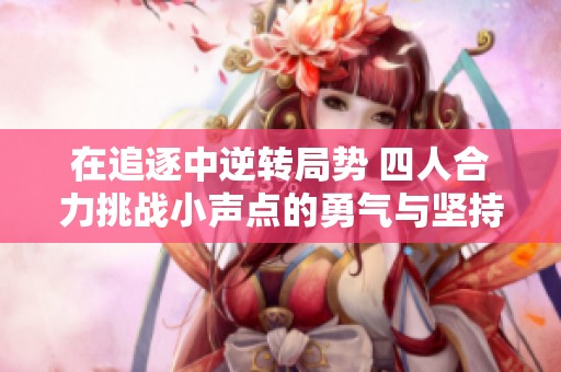 在追逐中逆转局势 四人合力挑战小声点的勇气与坚持