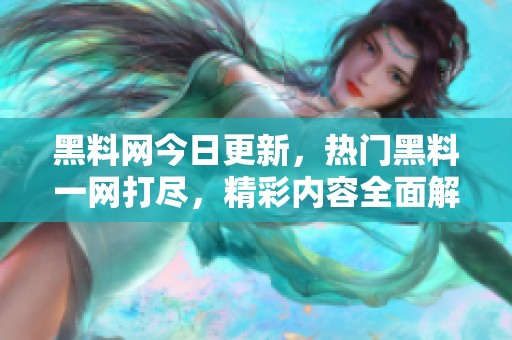黑料网今日更新，热门黑料一网打尽，精彩内容全面解析