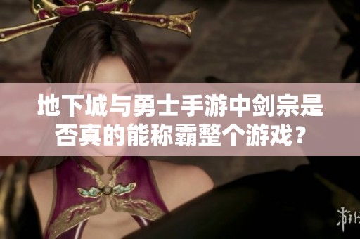 地下城与勇士手游中剑宗是否真的能称霸整个游戏？