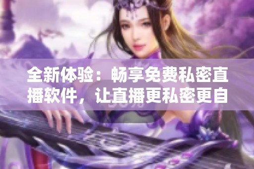 全新体验：畅享免费私密直播软件，让直播更私密更自由