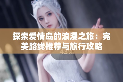 探索爱情岛的浪漫之旅：完美路线推荐与旅行攻略