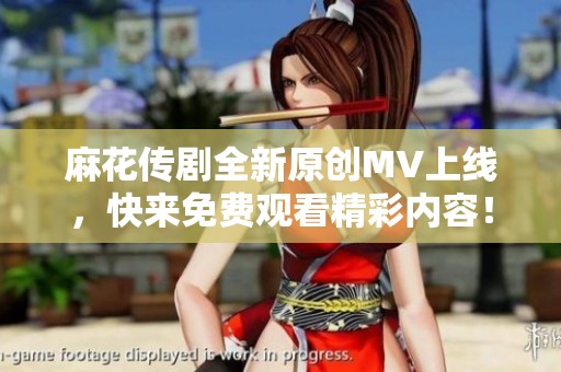 麻花传剧全新原创MV上线，快来免费观看精彩内容！