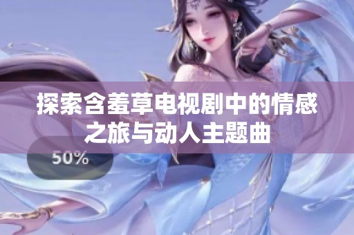 探索含羞草电视剧中的情感之旅与动人主题曲