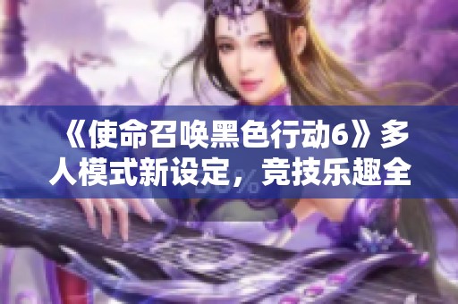 《使命召唤黑色行动6》多人模式新设定，竞技乐趣全面升级！