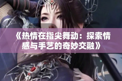 《热情在指尖舞动：探索情感与手艺的奇妙交融》