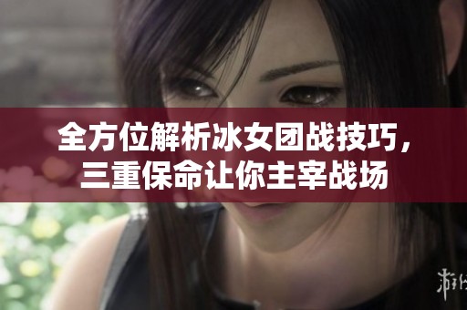 全方位解析冰女团战技巧，三重保命让你主宰战场
