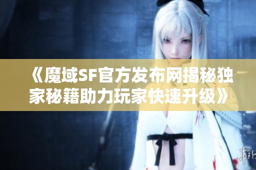 《魔域SF官方发布网揭秘独家秘籍助力玩家快速升级》