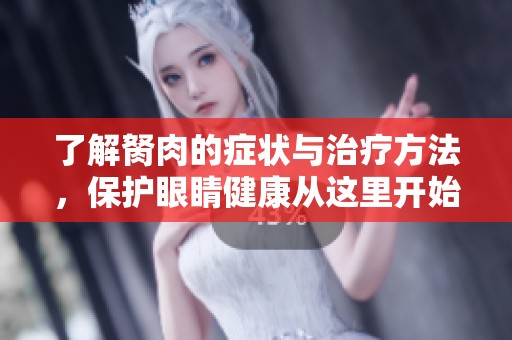 了解胬肉的症状与治疗方法，保护眼睛健康从这里开始