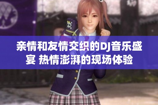 亲情和友情交织的DJ音乐盛宴 热情澎湃的现场体验