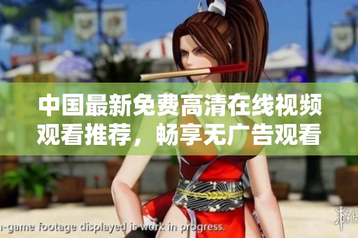 中国最新免费高清在线视频观看推荐，畅享无广告观看体验