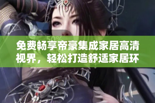 免费畅享帝豪集成家居高清视界，轻松打造舒适家居环境