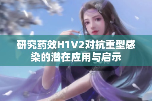 研究药效H1V2对抗重型感染的潜在应用与启示