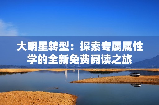 大明星转型：探索专属属性学的全新免费阅读之旅
