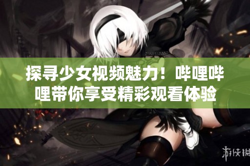 探寻少女视频魅力！哔哩哔哩带你享受精彩观看体验