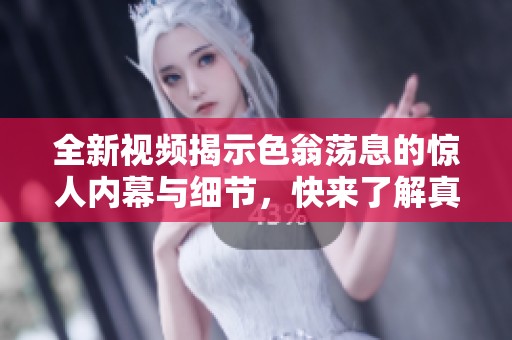 全新视频揭示色翁荡息的惊人内幕与细节，快来了解真相！