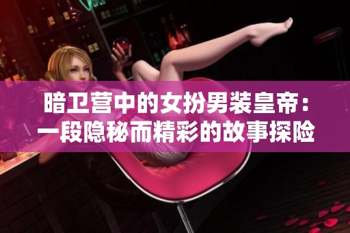 暗卫营中的女扮男装皇帝：一段隐秘而精彩的故事探险之旅