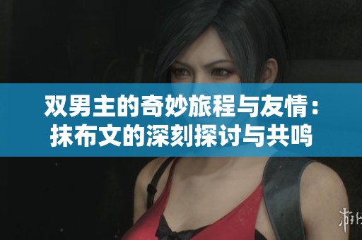 双男主的奇妙旅程与友情：抹布文的深刻探讨与共鸣