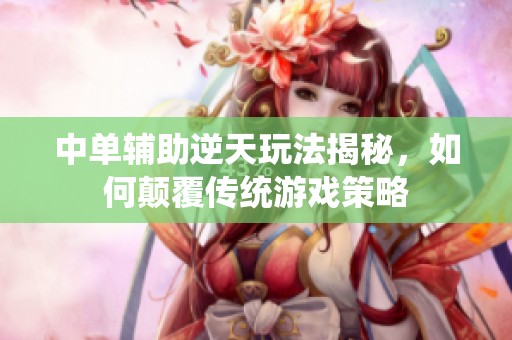 中单辅助逆天玩法揭秘，如何颠覆传统游戏策略