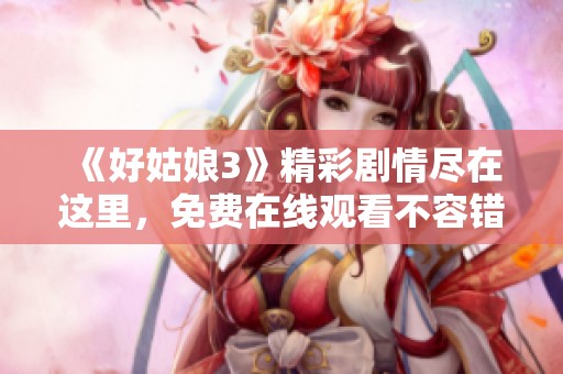 《好姑娘3》精彩剧情尽在这里，免费在线观看不容错过！