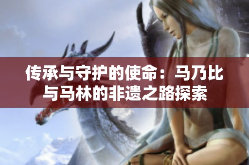 传承与守护的使命：马乃比与马林的非遗之路探索