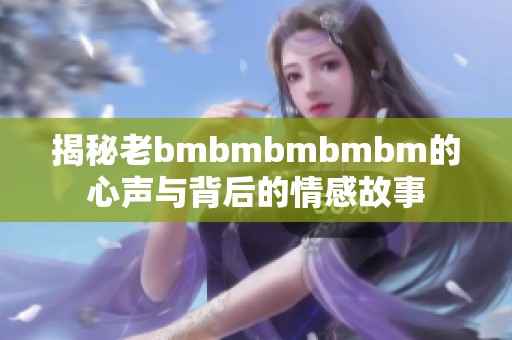 揭秘老bmbmbmbmbm的心声与背后的情感故事